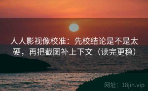 人人影视像校准：先校结论是不是太硬，再把截图补上下文（读完更稳）