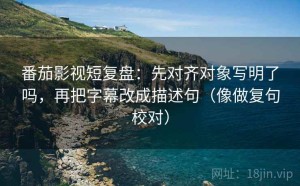 番茄影视短复盘：先对齐对象写明了吗，再把字幕改成描述句（像做复句校对）