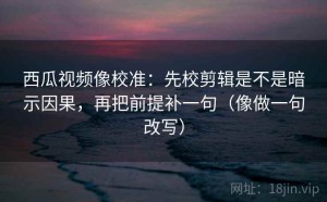 西瓜视频像校准：先校剪辑是不是暗示因果，再把前提补一句（像做一句改写）
