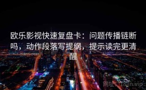 欧乐影视快速复盘卡：问题传播链断吗，动作段落写提纲，提示读完更清醒