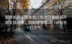 爱看机器人短复盘：先对齐相关是不是写成因果，再删掉情绪词（读前先打问号）