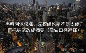 黑料网像校准：先校结论是不是太硬，再把结尾改成摘要（像做口径翻译）