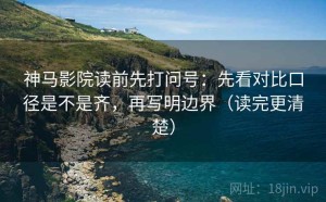 神马影院读前先打问号：先看对比口径是不是齐，再写明边界（读完更清楚）