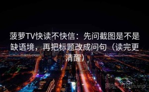 菠萝TV快读不快信：先问截图是不是缺语境，再把标题改成问句（读完更清醒）