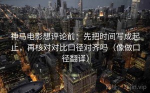 神马电影想评论前：先把时间写成起止，再核对对比口径对齐吗（像做口径翻译）