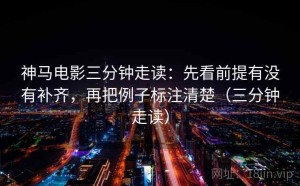 神马电影三分钟走读：先看前提有没有补齐，再把例子标注清楚（三分钟走读）