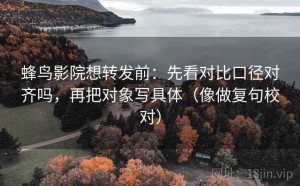 蜂鸟影院想转发前：先看对比口径对齐吗，再把对象写具体（像做复句校对）