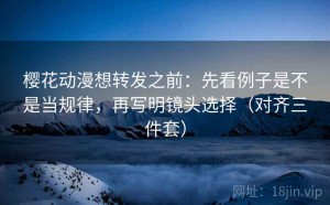 樱花动漫想转发之前：先看例子是不是当规律，再写明镜头选择（对齐三件套）