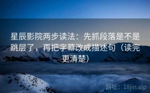 星辰影院两步读法：先抓段落是不是跳层了，再把字幕改成描述句（读完更清楚）
