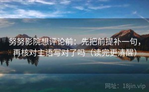 努努影院想评论前：先把前提补一句，再核对主语写对了吗（读完更清醒）