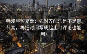 韩漫屋短复盘：先对齐配乐是不是带节奏，再把时间写成起止（评论也能用）