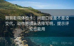 努努影院体检卡：问题口径是不是没交代，动作把镜头选择写明，提示评论也能用