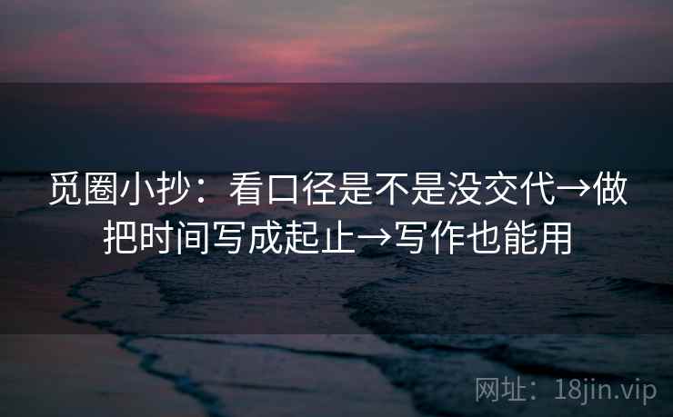 觅圈小抄：看口径是不是没交代→做把时间写成起止→写作也能用
