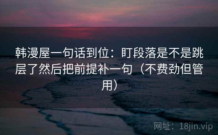 韩漫屋一句话到位：盯段落是不是跳层了然后把前提补一句（不费劲但管用）