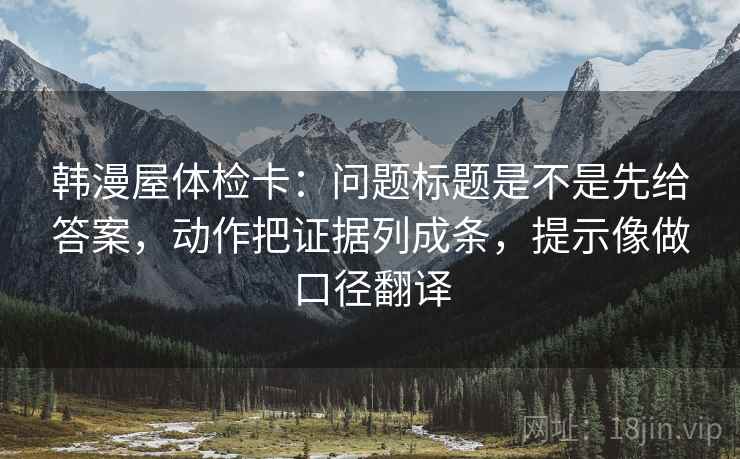 韩漫屋体检卡：问题标题是不是先给答案，动作把证据列成条，提示像做口径翻译