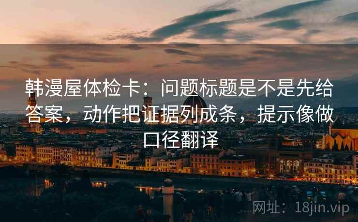 韩漫屋体检卡：问题标题是不是先给答案，动作把证据列成条，提示像做口径翻译