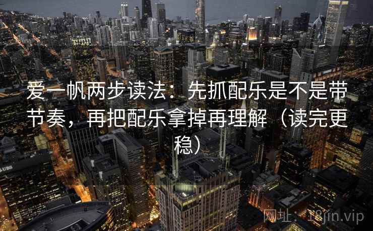 爱一帆两步读法：先抓配乐是不是带节奏，再把配乐拿掉再理解（读完更稳）