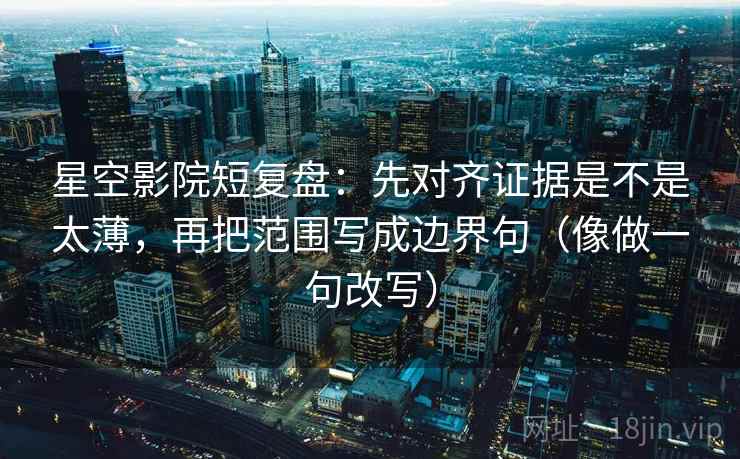 星空影院短复盘：先对齐证据是不是太薄，再把范围写成边界句（像做一句改写）