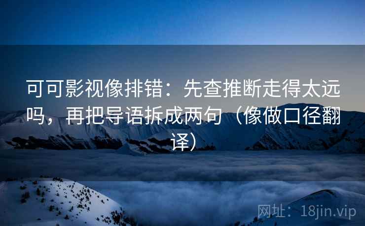 可可影视像排错：先查推断走得太远吗，再把导语拆成两句（像做口径翻译）