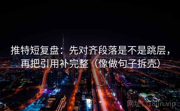 推特短复盘：先对齐段落是不是跳层，再把引用补完整（像做句子拆壳）