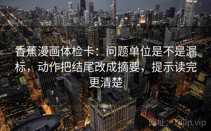 香蕉漫画体检卡：问题单位是不是漏标，动作把结尾改成摘要，提示读完更清楚