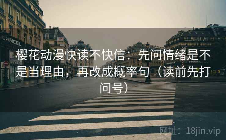 樱花动漫快读不快信：先问情绪是不是当理由，再改成概率句（读前先打问号）