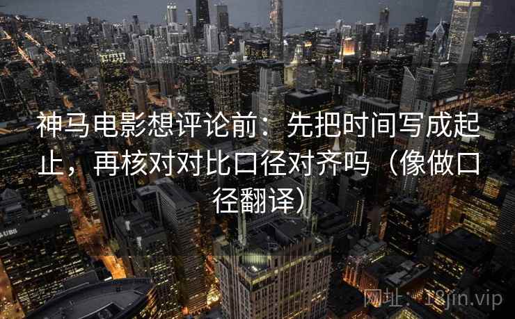 神马电影想评论前：先把时间写成起止，再核对对比口径对齐吗（像做口径翻译）