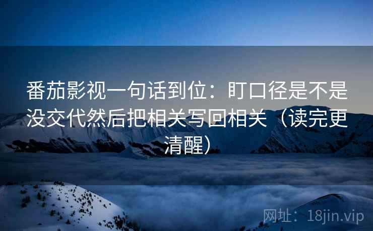 番茄影视一句话到位：盯口径是不是没交代然后把相关写回相关（读完更清醒）
