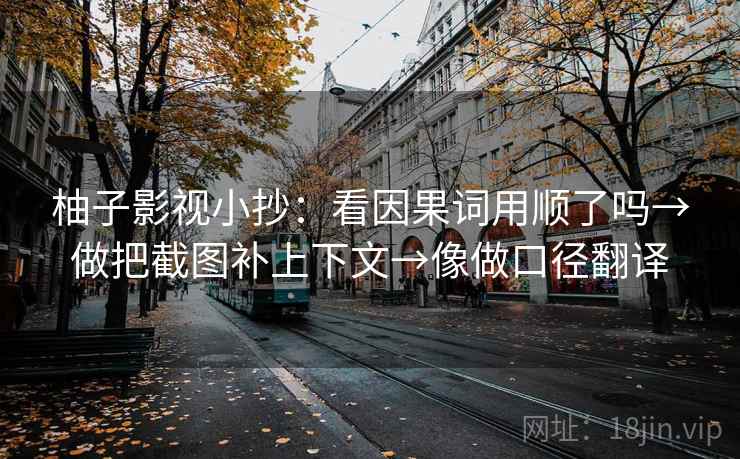 柚子影视小抄：看因果词用顺了吗→做把截图补上下文→像做口径翻译