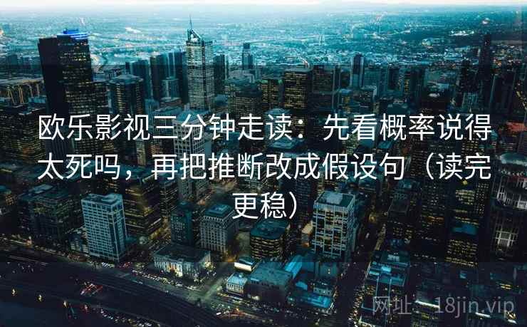欧乐影视三分钟走读：先看概率说得太死吗，再把推断改成假设句（读完更稳）