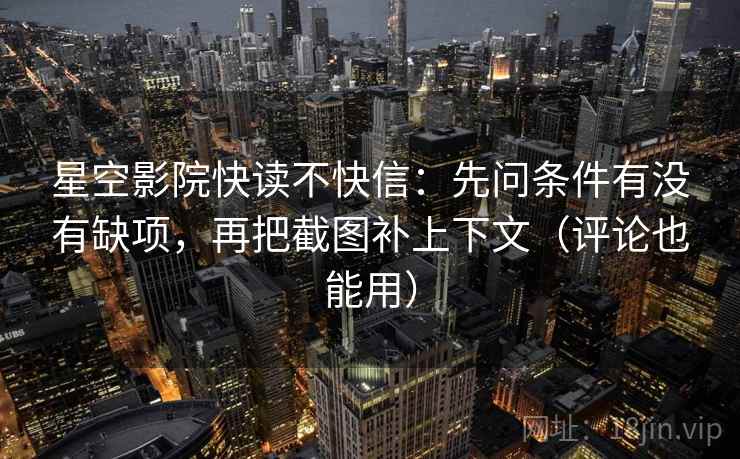 星空影院快读不快信：先问条件有没有缺项，再把截图补上下文（评论也能用）