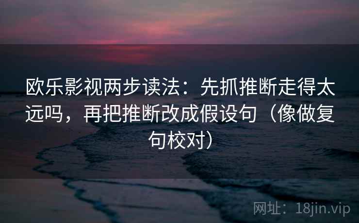欧乐影视两步读法：先抓推断走得太远吗，再把推断改成假设句（像做复句校对）