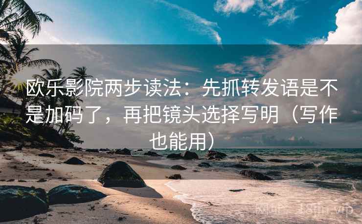 欧乐影院两步读法：先抓转发语是不是加码了，再把镜头选择写明（写作也能用）