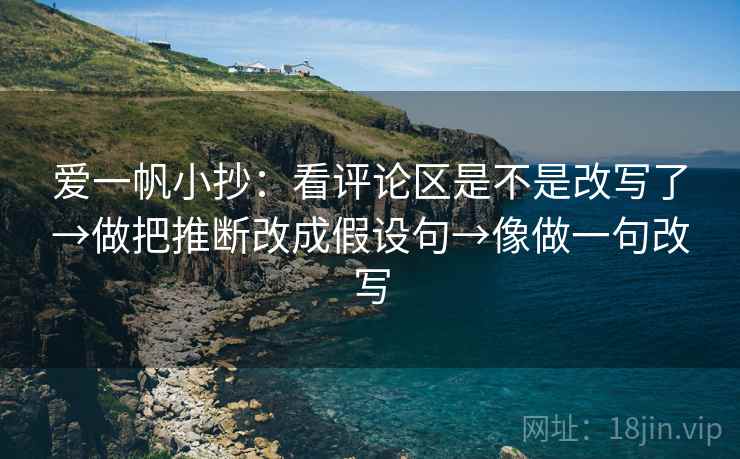 爱一帆小抄：看评论区是不是改写了→做把推断改成假设句→像做一句改写