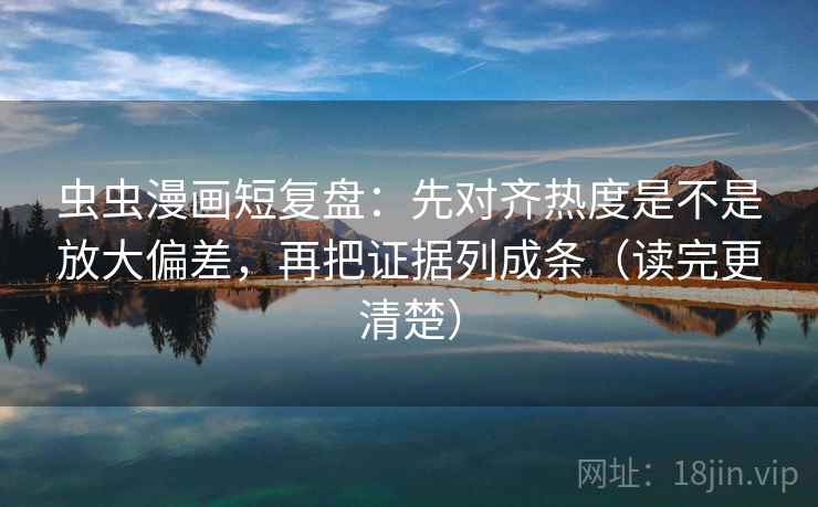 虫虫漫画短复盘：先对齐热度是不是放大偏差，再把证据列成条（读完更清楚）