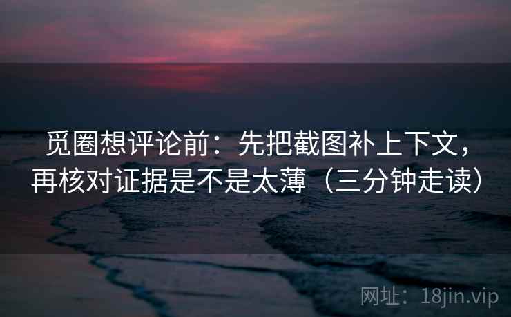 觅圈想评论前：先把截图补上下文，再核对证据是不是太薄（三分钟走读）