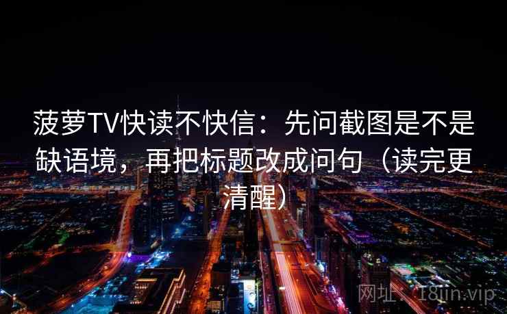 菠萝TV快读不快信：先问截图是不是缺语境，再把标题改成问句（读完更清醒）
