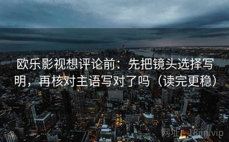 欧乐影视想评论前：先把镜头选择写明，再核对主语写对了吗（读完更稳）