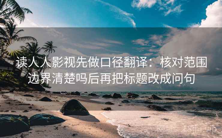 读人人影视先做口径翻译：核对范围边界清楚吗后再把标题改成问句