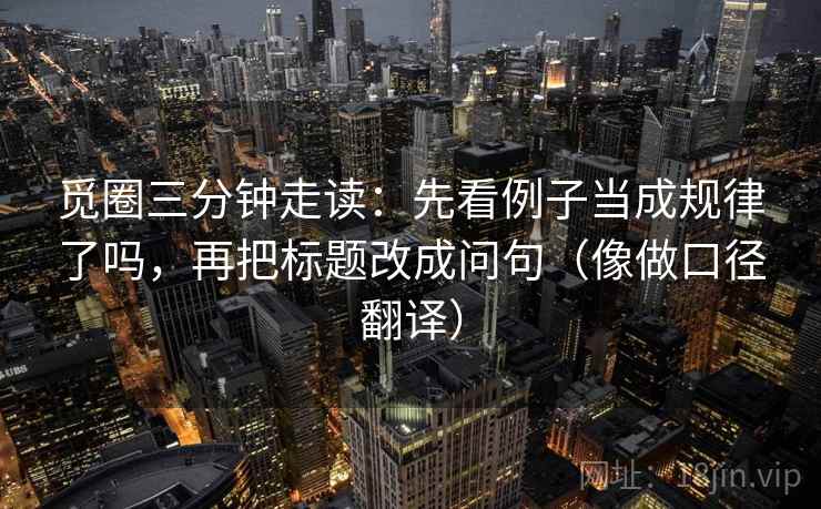 觅圈三分钟走读：先看例子当成规律了吗，再把标题改成问句（像做口径翻译）