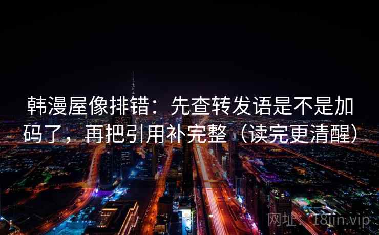 韩漫屋像排错：先查转发语是不是加码了，再把引用补完整（读完更清醒）