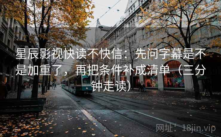 星辰影视快读不快信：先问字幕是不是加重了，再把条件补成清单（三分钟走读）