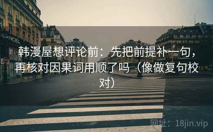 韩漫屋想评论前：先把前提补一句，再核对因果词用顺了吗（像做复句校对）