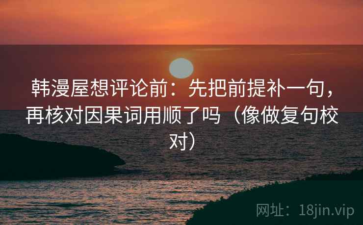 韩漫屋想评论前：先把前提补一句，再核对因果词用顺了吗（像做复句校对）