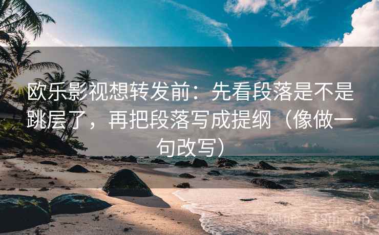 欧乐影视想转发前：先看段落是不是跳层了，再把段落写成提纲（像做一句改写）