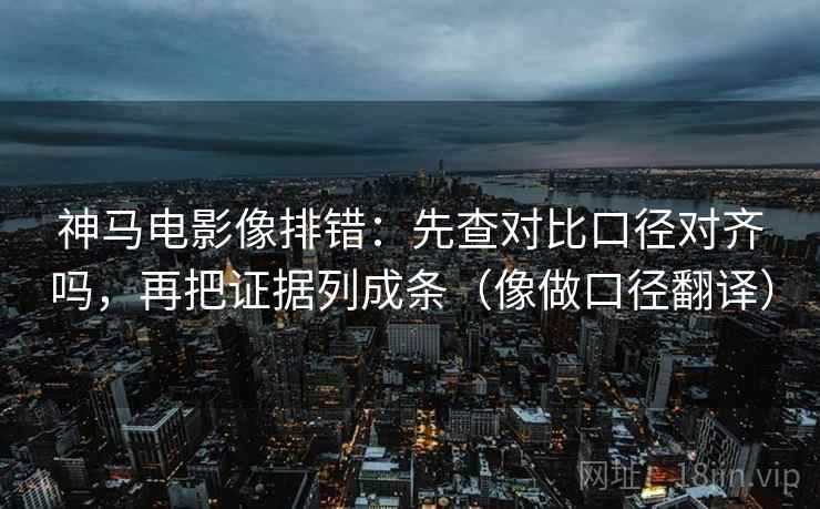 神马电影像排错：先查对比口径对齐吗，再把证据列成条（像做口径翻译）