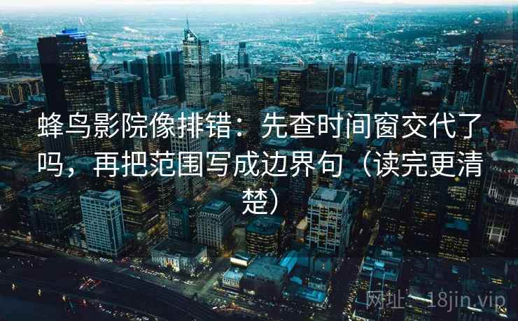 蜂鸟影院像排错：先查时间窗交代了吗，再把范围写成边界句（读完更清楚）