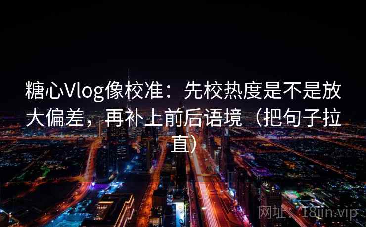 糖心Vlog像校准：先校热度是不是放大偏差，再补上前后语境（把句子拉直）
