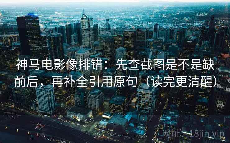 神马电影像排错：先查截图是不是缺前后，再补全引用原句（读完更清醒）