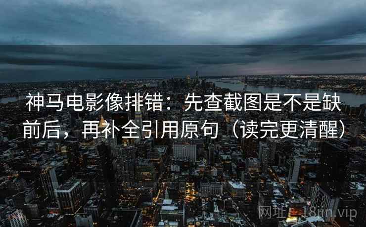 神马电影像排错：先查截图是不是缺前后，再补全引用原句（读完更清醒）